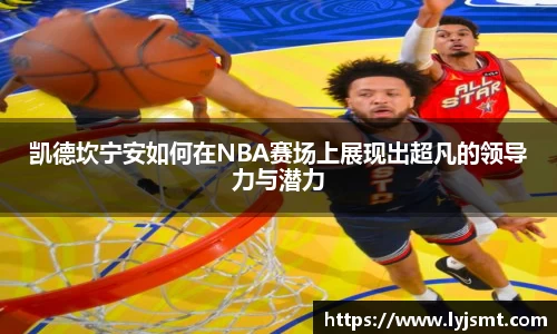 凯德坎宁安如何在NBA赛场上展现出超凡的领导力与潜力