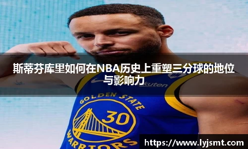 斯蒂芬库里如何在NBA历史上重塑三分球的地位与影响力