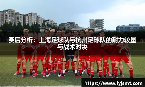 赛后分析：上海足球队与杭州足球队的耐力较量与战术对决