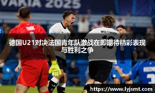 德国U21对决法国青年队激战在即期待精彩表现与胜利之争